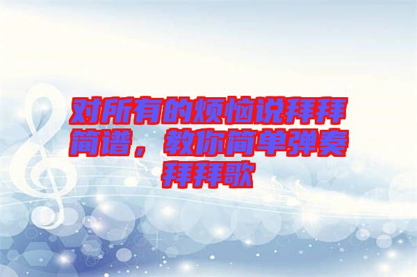 對所有的煩惱說拜拜簡譜，教你簡單彈奏拜拜歌