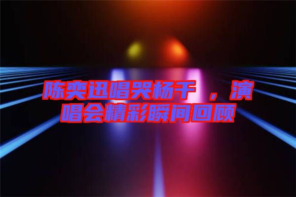 陳奕迅唱哭楊千嬅，演唱會(huì)精彩瞬間回顧