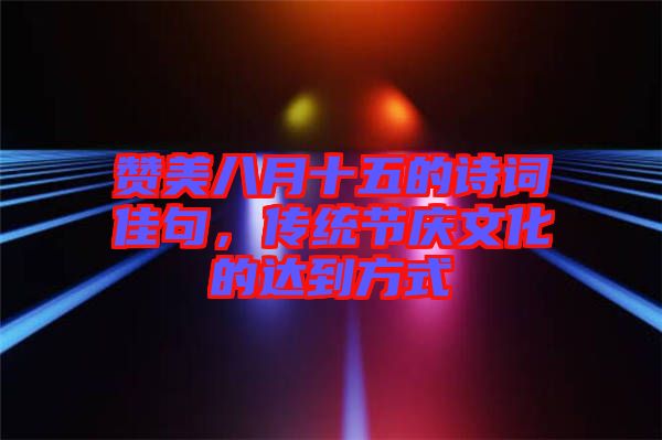 贊美八月十五的詩詞佳句，傳統(tǒng)節(jié)慶文化的達到方式