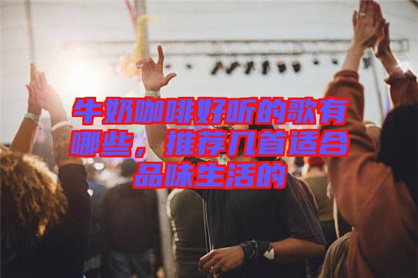 牛奶咖啡好聽的歌有哪些，推薦幾首適合品味生活的