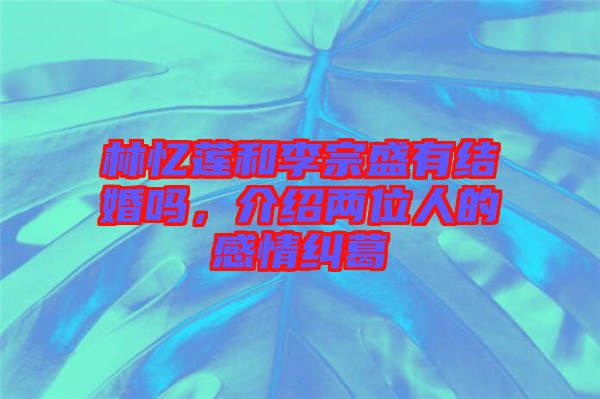林憶蓮和李宗盛有結(jié)婚嗎，介紹兩位人的感情糾葛