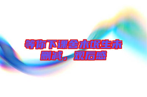 等你下課舍木氓生未刪減，觀后感