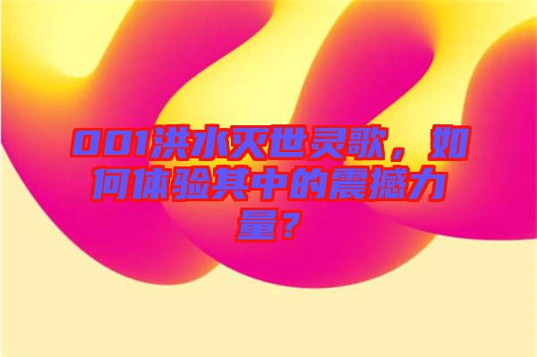 001洪水滅世靈歌，如何體驗其中的震撼力量？