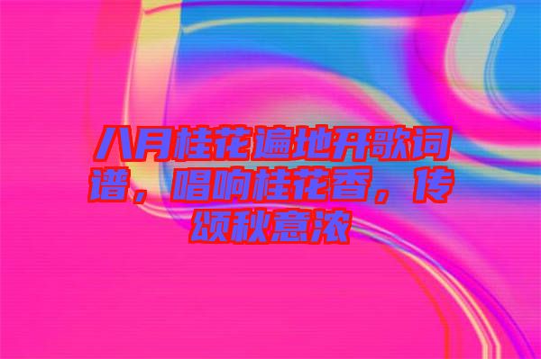 八月桂花遍地開歌詞譜，唱響桂花香，傳頌秋意濃