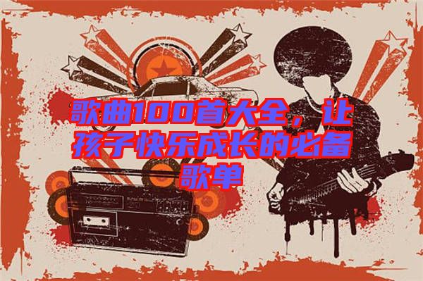 歌曲100首大全，讓孩子快樂(lè)成長(zhǎng)的必備歌單