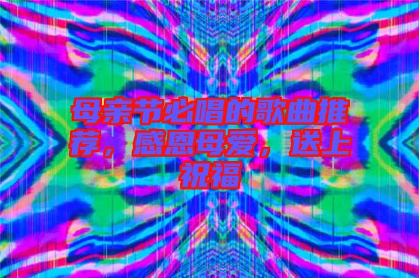 母親節(jié)必唱的歌曲推薦，感恩母愛(ài)，送上祝福
