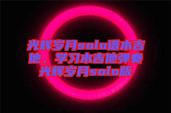 光輝歲月solo譜木吉他，學(xué)習(xí)木吉他彈奏光輝歲月solo版