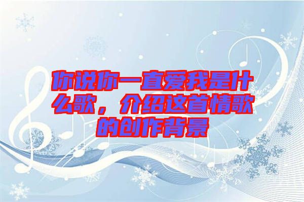 你說(shuō)你一直愛(ài)我是什么歌，介紹這首情歌的創(chuàng)作背景