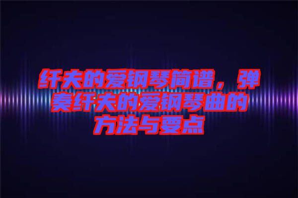 纖夫的愛鋼琴簡譜，彈奏纖夫的愛鋼琴曲的方法與要點