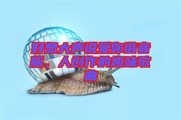 好想大聲說(shuō)愛(ài)你諧音版，人創(chuàng)作的趣味歌曲