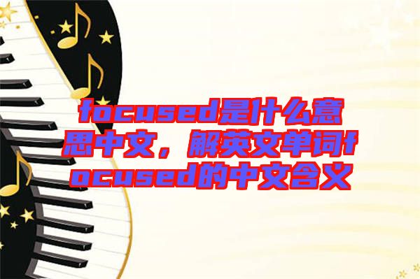 focused是什么意思中文，解英文單詞focused的中文含義