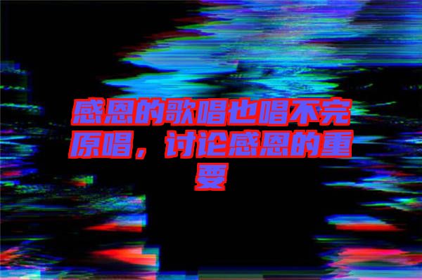 感恩的歌唱也唱不完原唱，討論感恩的重要