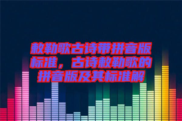 敕勒歌古詩帶拼音版標準，古詩敕勒歌的拼音版及其標準解