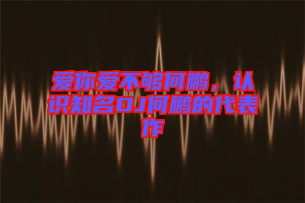愛(ài)你愛(ài)不夠何鵬，認(rèn)識(shí)知名DJ何鵬的代表作