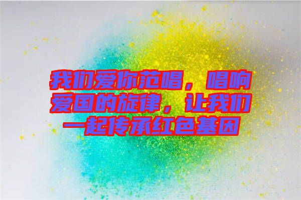 我們愛你范唱，唱響愛國的旋律，讓我們一起傳承紅色基因