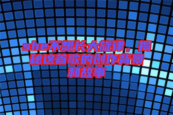 she不想長大旋律，揭秘這首歌的創(chuàng)作背景和故事