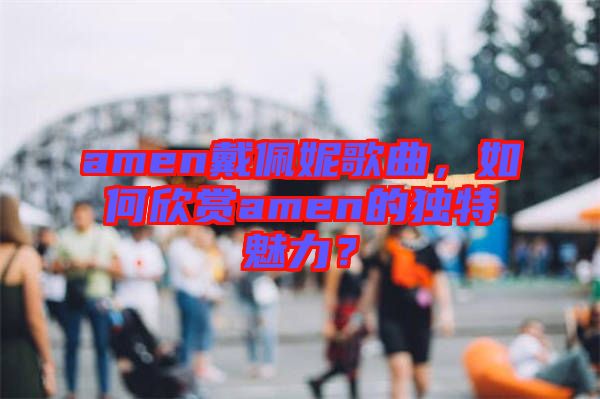 amen戴佩妮歌曲，如何欣賞amen的獨特魅力？