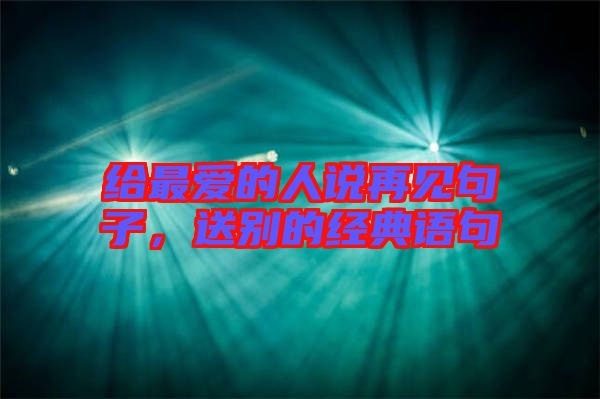 給最愛的人說再見句子，送別的經(jīng)典語句