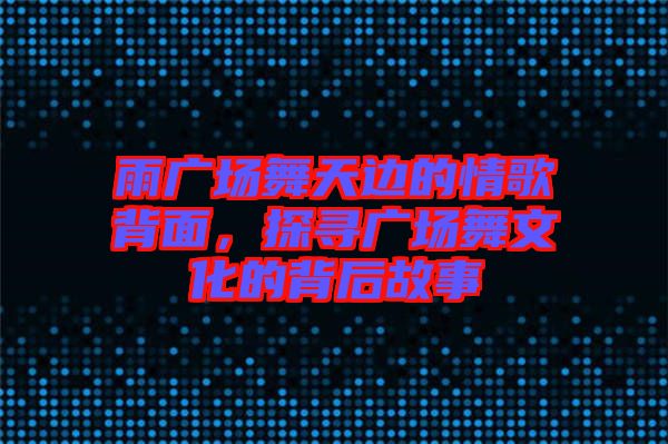 雨廣場(chǎng)舞天邊的情歌背面，探尋廣場(chǎng)舞文化的背后故事