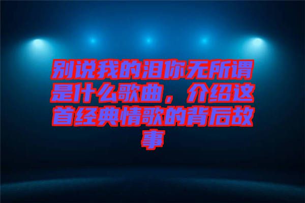 別說(shuō)我的淚你無(wú)所謂是什么歌曲，介紹這首經(jīng)典情歌的背后故事