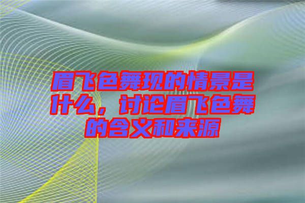 眉飛色舞現(xiàn)的情景是什么，討論眉飛色舞的含義和來源