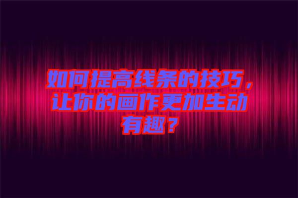 如何提高線條的技巧，讓你的畫(huà)作更加生動(dòng)有趣？
