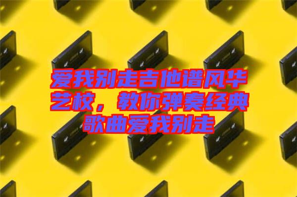 愛我別走吉他譜風(fēng)華藝校，教你彈奏經(jīng)典歌曲愛我別走