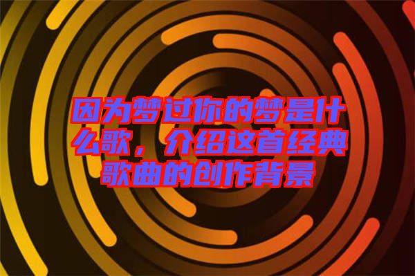 因?yàn)閴?mèng)過你的夢(mèng)是什么歌，介紹這首經(jīng)典歌曲的創(chuàng)作背景