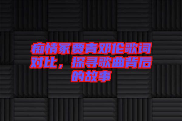 癡情冢賈青鄧倫歌詞對(duì)比，探尋歌曲背后的故事