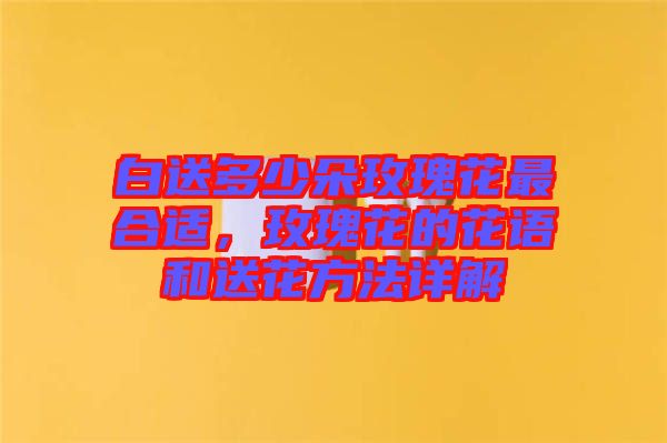 白送多少朵玫瑰花最合適，玫瑰花的花語和送花方法詳解