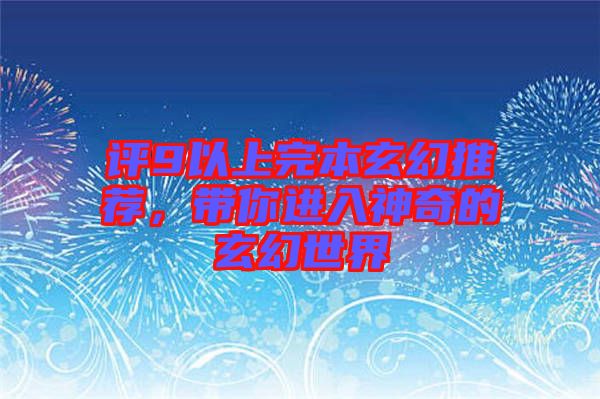 評9以上完本玄幻推薦，帶你進入神奇的玄幻世界