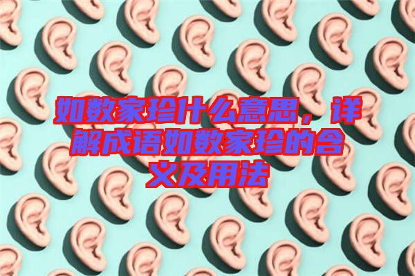 如數(shù)家珍什么意思，詳解成語如數(shù)家珍的含義及用法