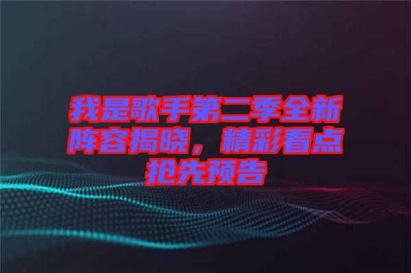 我是歌手第二季全新陣容揭曉，精彩看點(diǎn)搶先預(yù)告