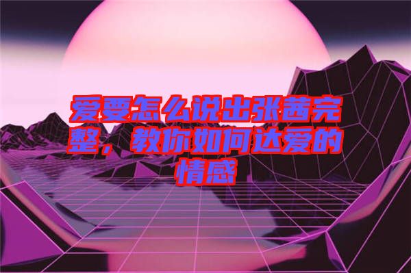 愛要怎么說出張茜完整，教你如何達(dá)愛的情感