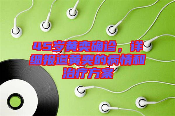 45歲黃奕確診，詳細(xì)報(bào)道黃奕的病情和治療方案