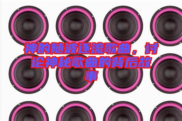 神的隨波逐流歌曲，討論神秘歌曲的背后故事