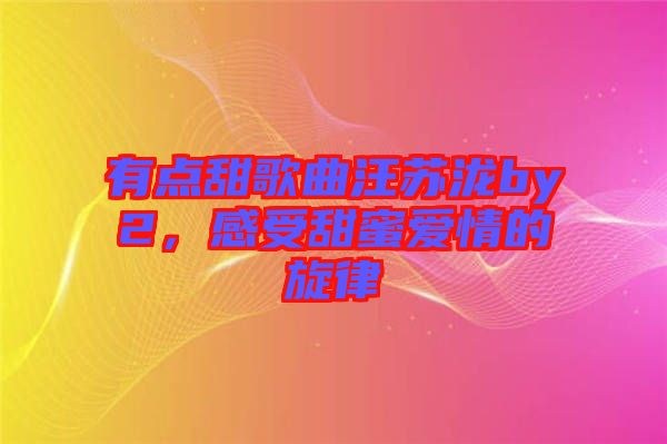 有點(diǎn)甜歌曲汪蘇瀧by2，感受甜蜜愛(ài)情的旋律