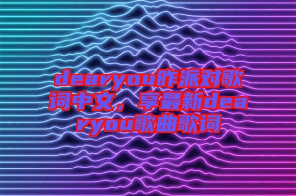 dearyou昨派對(duì)歌詞中文，享最新dearyou歌曲歌詞