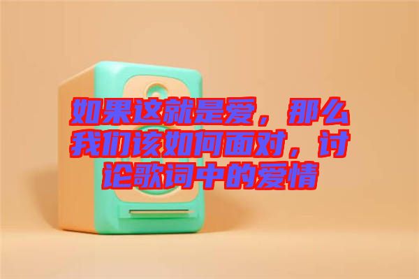 如果這就是愛，那么我們?cè)撊绾蚊鎸?duì)，討論歌詞中的愛情