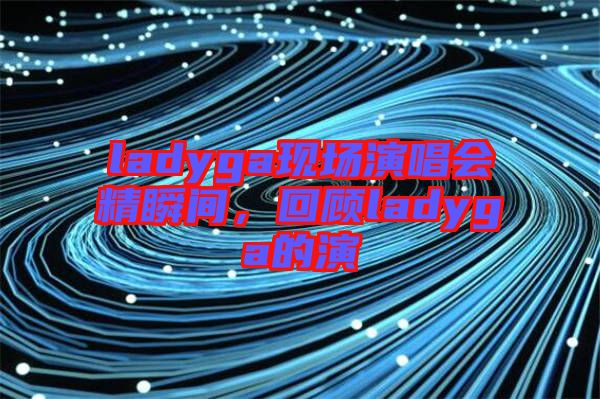 ladyga現(xiàn)場(chǎng)演唱會(huì)精瞬間，回顧ladyga的演