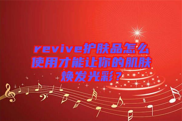 revive護(hù)膚品怎么使用才能讓你的肌膚煥發(fā)光彩？