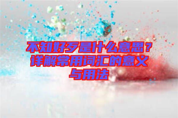 不知好歹是什么意思？詳解常用詞匯的意義與用法