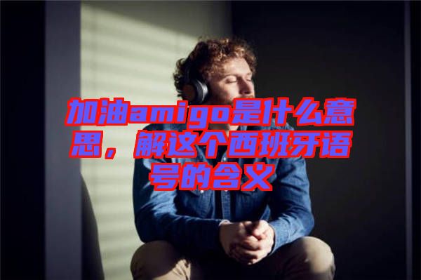 加油amigo是什么意思，解這個(gè)西班牙語(yǔ)號(hào)的含義