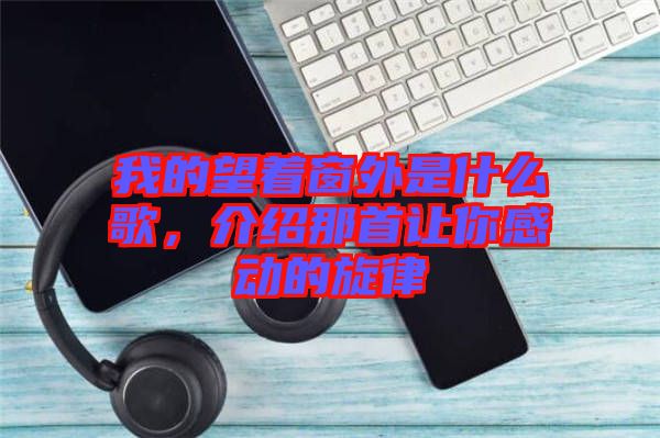我的望著窗外是什么歌，介紹那首讓你感動的旋律