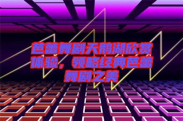 芭蕾舞劇天鵝湖欣賞體驗，領略經典芭蕾舞劇之美