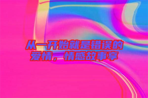 從一開(kāi)始就是錯(cuò)誤的愛(ài)情，情感故事享