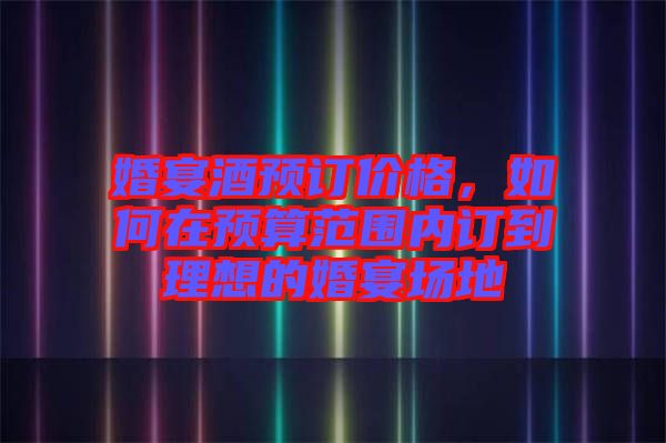 婚宴酒預(yù)訂價格，如何在預(yù)算范圍內(nèi)訂到理想的婚宴場地