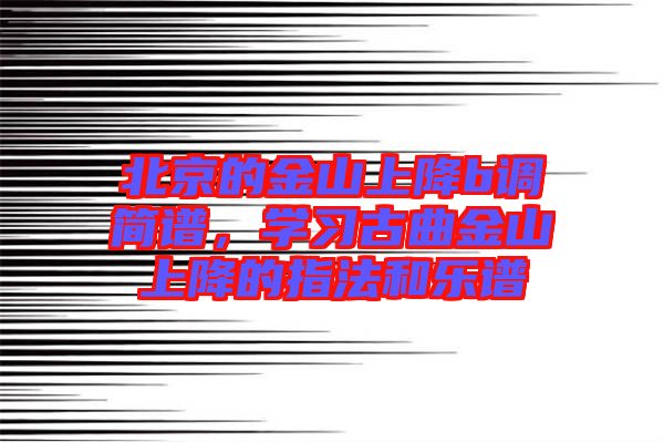 北京的金山上降b調(diào)簡(jiǎn)譜，學(xué)習(xí)古曲金山上降的指法和樂(lè)譜