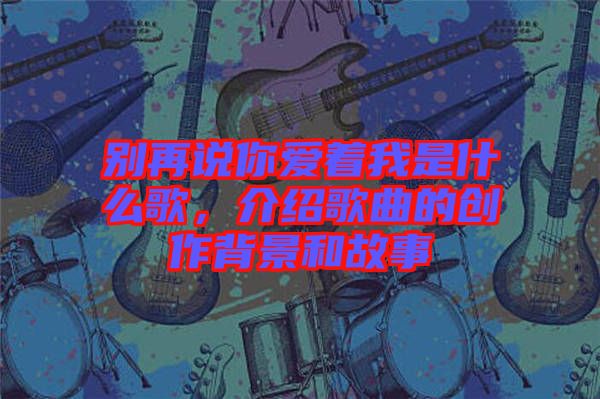 別再說(shuō)你愛(ài)著我是什么歌，介紹歌曲的創(chuàng)作背景和故事