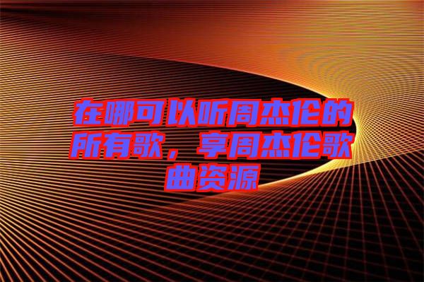 在哪可以聽周杰倫的所有歌，享周杰倫歌曲資源